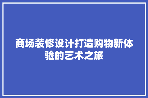 商场装修设计打造购物新体验的艺术之旅