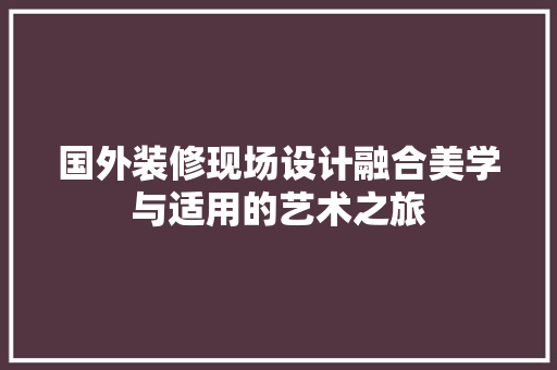 国外装修现场设计融合美学与适用的艺术之旅