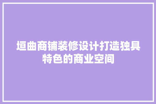 垣曲商铺装修设计打造独具特色的商业空间