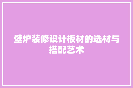 壁炉装修设计板材的选材与搭配艺术