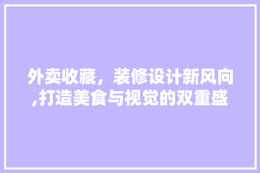 外卖收藏，装修设计新风向,打造美食与视觉的双重盛宴