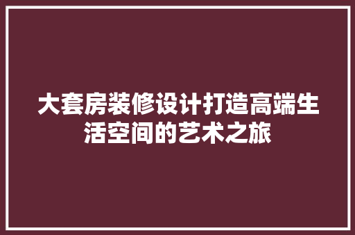 大套房装修设计打造高端生活空间的艺术之旅