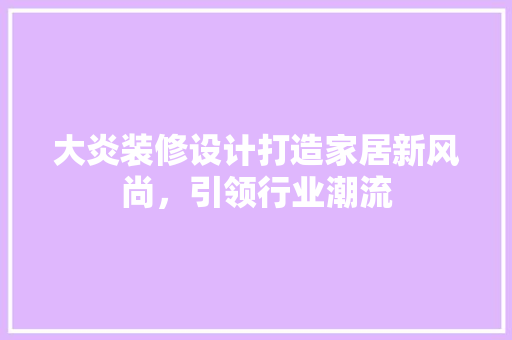 大炎装修设计打造家居新风尚，引领行业潮流