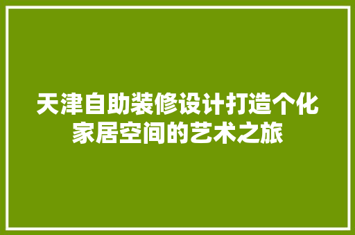 天津自助装修设计打造个化家居空间的艺术之旅