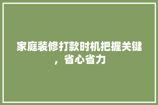 家庭装修打款时机把握关键，省心省力