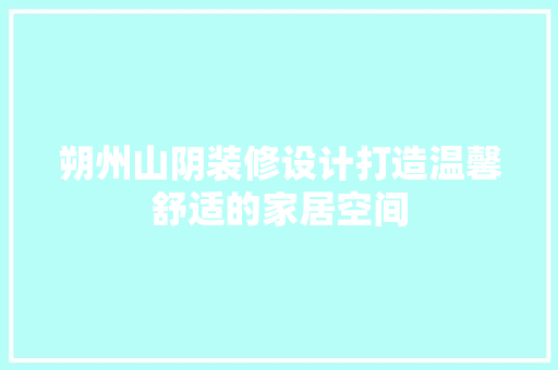 朔州山阴装修设计打造温馨舒适的家居空间