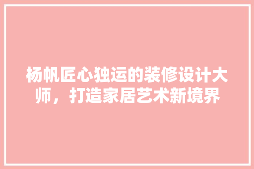 杨帆匠心独运的装修设计大师，打造家居艺术新境界  第1张