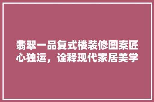翡翠一品复式楼装修图案匠心独运，诠释现代家居美学