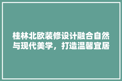 桂林北欧装修设计融合自然与现代美学，打造温馨宜居空间