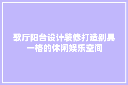 歌厅阳台设计装修打造别具一格的休闲娱乐空间