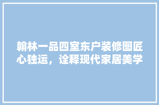 翰林一品四室东户装修图匠心独运，诠释现代家居美学