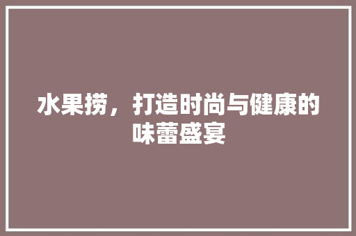 水果捞，打造时尚与健康的味蕾盛宴