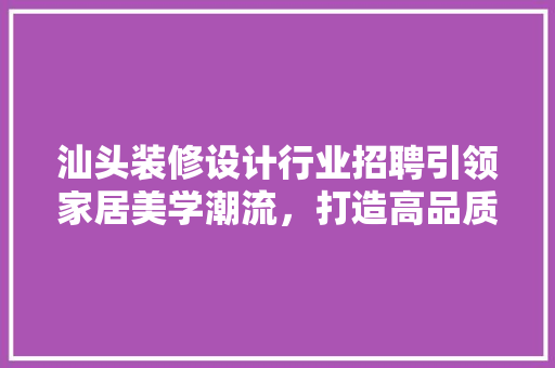 汕头装修设计行业招聘引领家居美学潮流，打造高品质生活空间