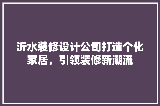沂水装修设计公司打造个化家居，引领装修新潮流