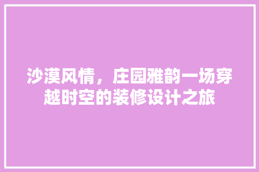 沙漠风情，庄园雅韵一场穿越时空的装修设计之旅  第1张