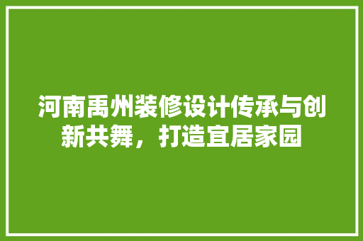 河南禹州装修设计传承与创新共舞，打造宜居家园