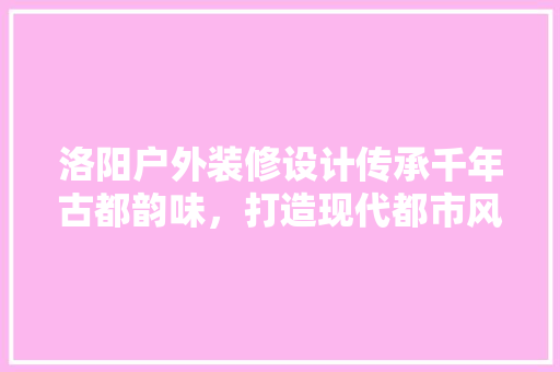洛阳户外装修设计传承千年古都韵味，打造现代都市风景线