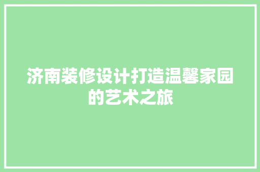 济南装修设计打造温馨家园的艺术之旅