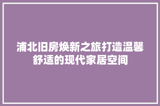 浦北旧房焕新之旅打造温馨舒适的现代家居空间