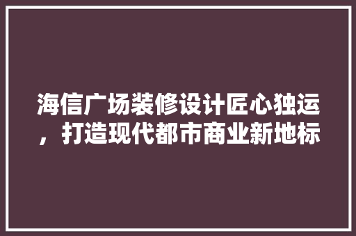 海信广场装修设计匠心独运，打造现代都市商业新地标