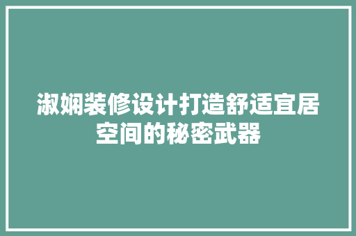 淑娴装修设计打造舒适宜居空间的秘密武器