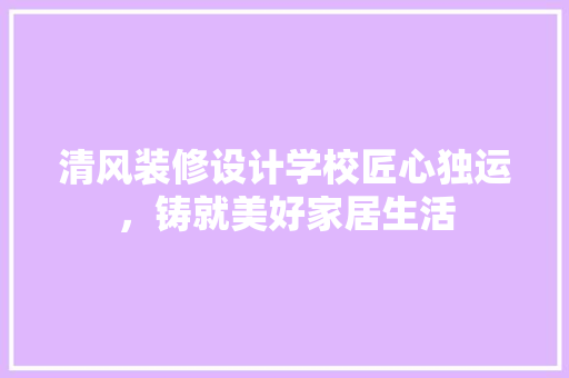 清风装修设计学校匠心独运，铸就美好家居生活