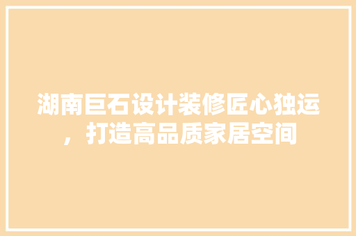 湖南巨石设计装修匠心独运，打造高品质家居空间