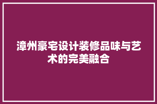 漳州豪宅设计装修品味与艺术的完美融合