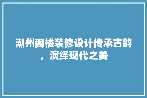 潮州阁楼装修设计传承古韵，演绎现代之美