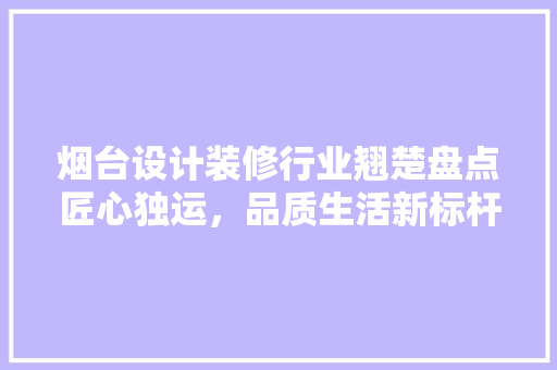 烟台设计装修行业翘楚盘点匠心独运，品质生活新标杆  第1张