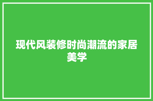 现代风装修时尚潮流的家居美学