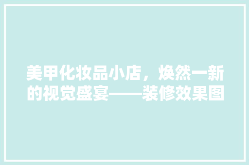 美甲化妆品小店，焕然一新的视觉盛宴——装修效果图赏析