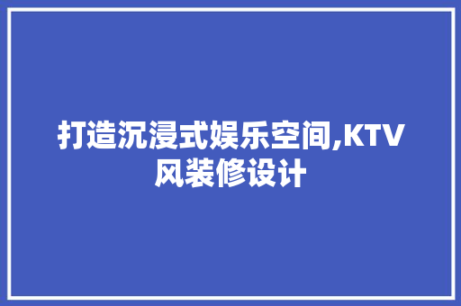 打造沉浸式娱乐空间,KTV风装修设计