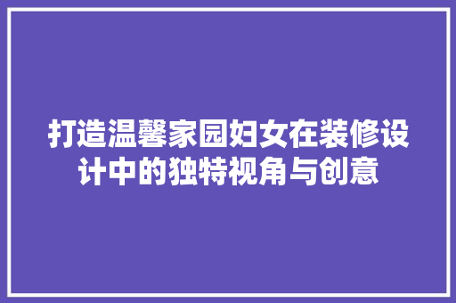 打造温馨家园妇女在装修设计中的独特视角与创意