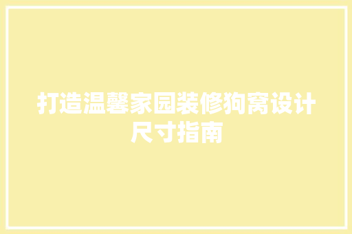 打造温馨家园装修狗窝设计尺寸指南