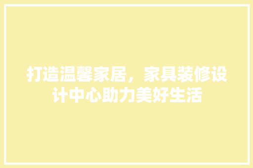 打造温馨家居，家具装修设计中心助力美好生活