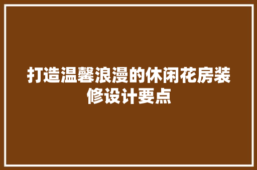打造温馨浪漫的休闲花房装修设计要点