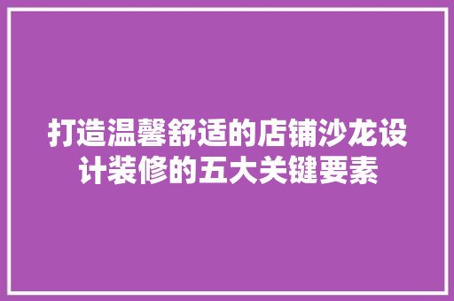 打造温馨舒适的店铺沙龙设计装修的五大关键要素