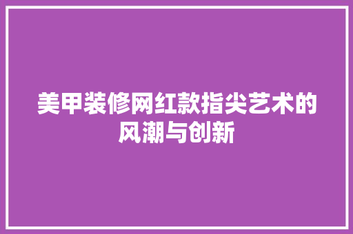 美甲装修网红款指尖艺术的风潮与创新