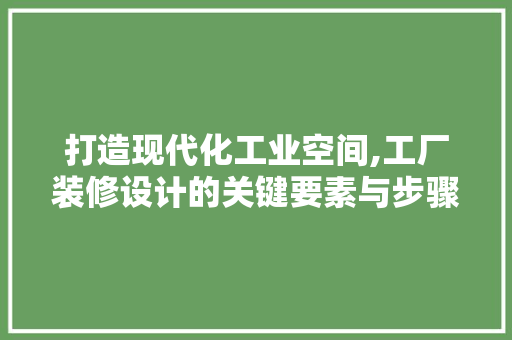 打造现代化工业空间,工厂装修设计的关键要素与步骤