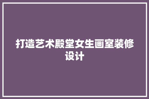 打造艺术殿堂女生画室装修设计