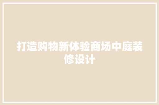 打造购物新体验商场中庭装修设计