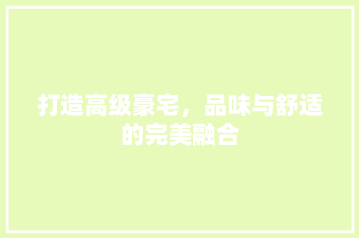 打造高级豪宅，品味与舒适的完美融合