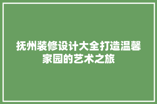 抚州装修设计大全打造温馨家园的艺术之旅