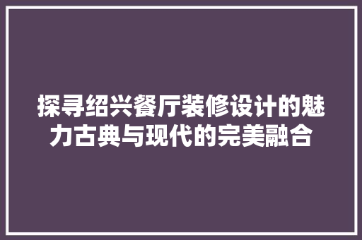 探寻绍兴餐厅装修设计的魅力古典与现代的完美融合