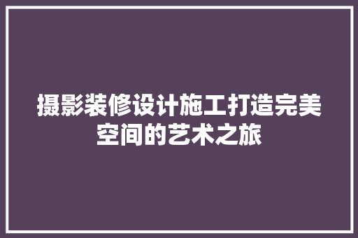 摄影装修设计施工打造完美空间的艺术之旅