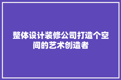 整体设计装修公司打造个空间的艺术创造者