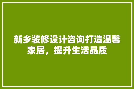 新乡装修设计咨询打造温馨家居，提升生活品质