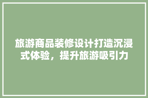 旅游商品装修设计打造沉浸式体验，提升旅游吸引力