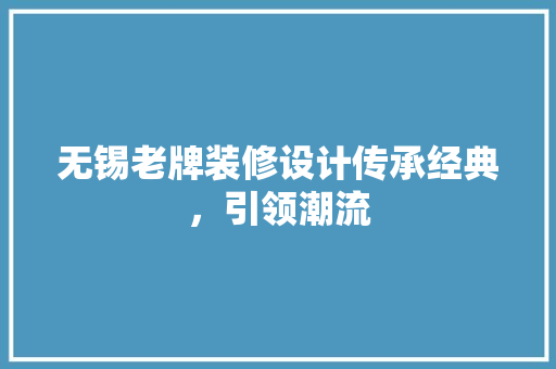 无锡老牌装修设计传承经典，引领潮流